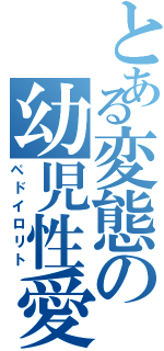 とある変態の幼児性愛者（ペドイロリト）