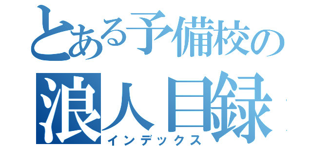 とある予備校の浪人目録（インデックス）