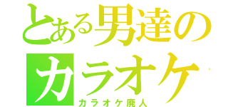 とある男達のカラオケ（カラオケ廃人）