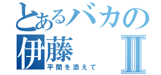 とあるバカの伊藤Ⅱ（平間を添えて）