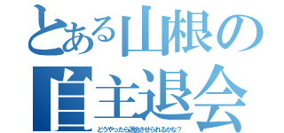 とある山根の自主退会（どうやったら退会させられるかな？）