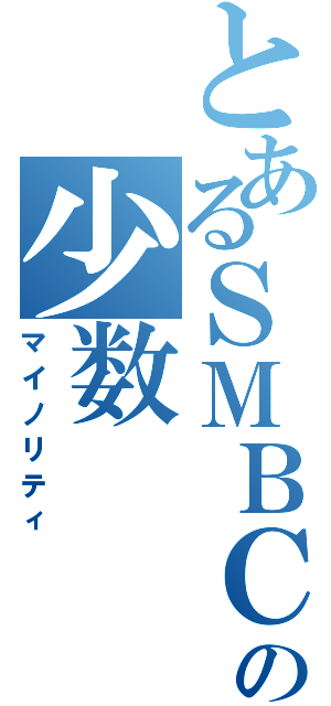 とあるＳＭＢＣの少数（マイノリティ）