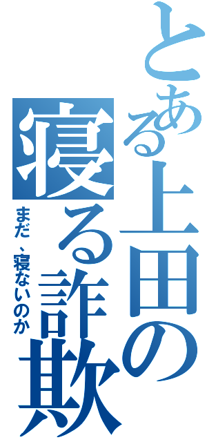 とある上田の寝る詐欺（まだ、寝ないのか）