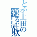 とある上田の寝る詐欺（まだ、寝ないのか）