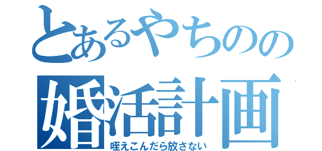 とあるやちのの婚活計画（咥えこんだら放さない）