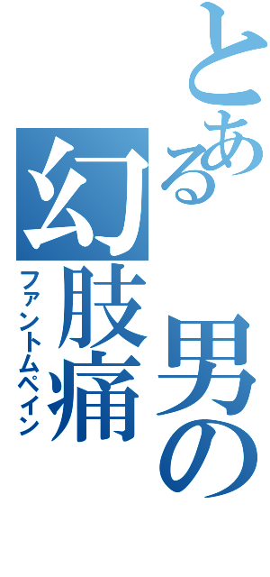 とある 男の幻肢痛（ファントムペイン）