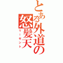 とある外道の怒髪天（リーゼント）