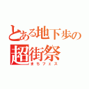 とある地下歩の超街祭（まちフェス）