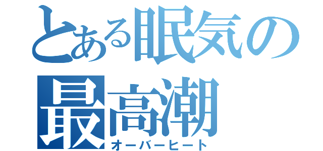 とある眠気の最高潮（オーバーヒート）