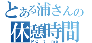 とある浦さんの休憩時間（ＰＣ ｔｉｍｅ）