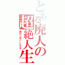 とある廃人の超絶人生（僕は一生ニートです）