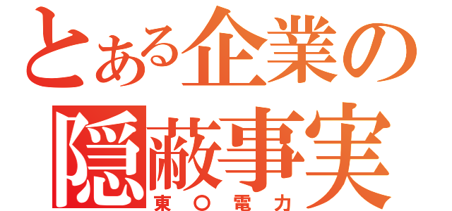 とある企業の隠蔽事実（東〇電力）