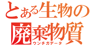 とある生物の廃棄物質（ウンチガデータ）