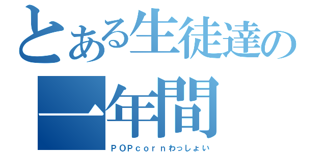 とある生徒達の一年間（ＰＯＰｃｏｒｎわっしょい）