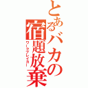 とあるバカの宿題放棄（ワークブレイカー）