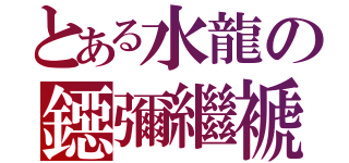 とある水龍の鐚彌繼褫（）