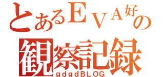 とあるＥＶＡ好きの観察記録（ｇｄｇｄＢＬＯＧ）