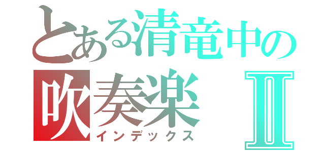 とある清竜中の吹奏楽Ⅱ（インデックス）