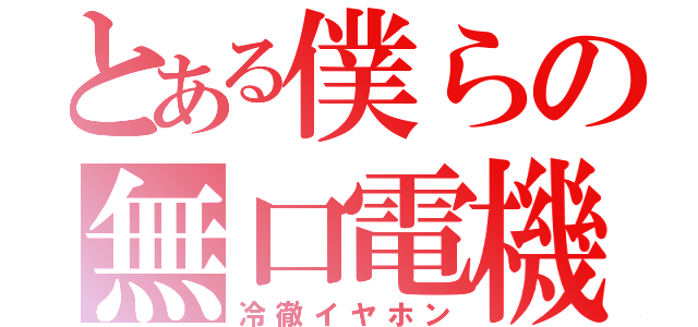 とある僕らの無口電機（冷徹イヤホン）