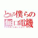 とある僕らの無口電機（冷徹イヤホン）