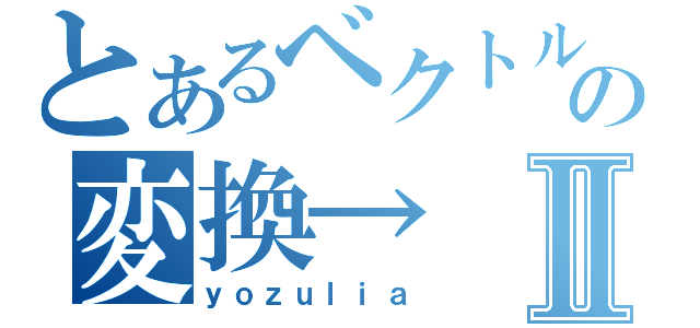 とあるベクトルの変換→Ⅱ（ｙｏｚｕｌｉａ）