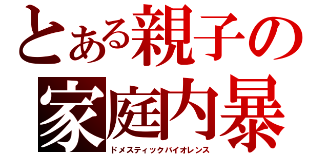 とある親子の家庭内暴力（ドメスティックバイオレンス）