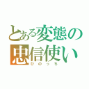 とある変態の忠信使い（ひのっち）