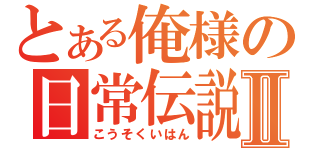 とある俺様の日常伝説Ⅱ（こうそくいはん）