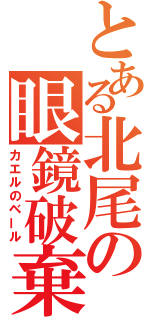 とある北尾の眼鏡破棄（カエルのベール）