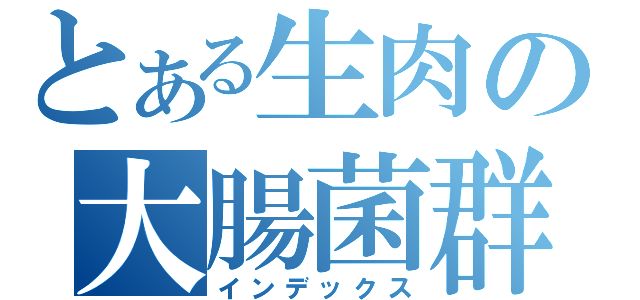 とある生肉の大腸菌群（インデックス）