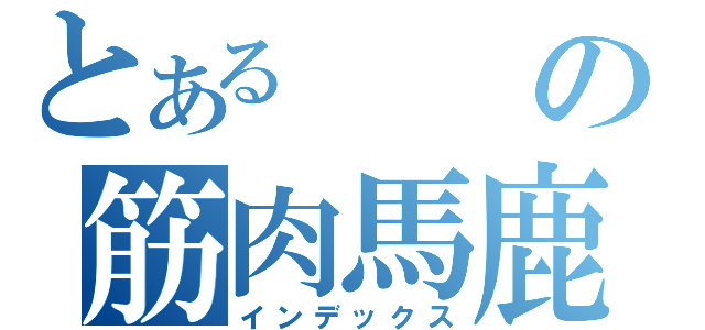 とあるの筋肉馬鹿（インデックス）