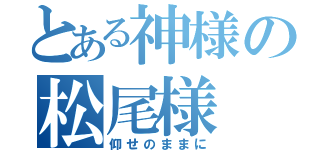 とある神様の松尾様（仰せのままに）