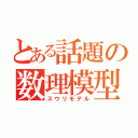 とある話題の数理模型（スウリモデル）