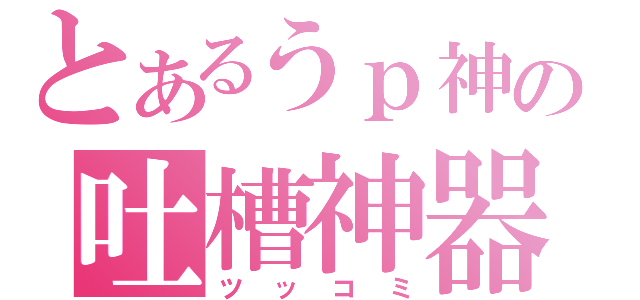 とあるうｐ神の吐槽神器（ツッコミ）