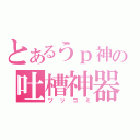 とあるうｐ神の吐槽神器（ツッコミ）