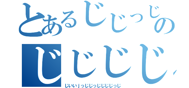 とあるじじっじじじのじじじじじ（じいいｊっじじっじじじじっじ）