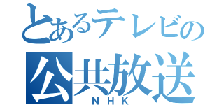 とあるテレビの公共放送（ ＮＨＫ ）