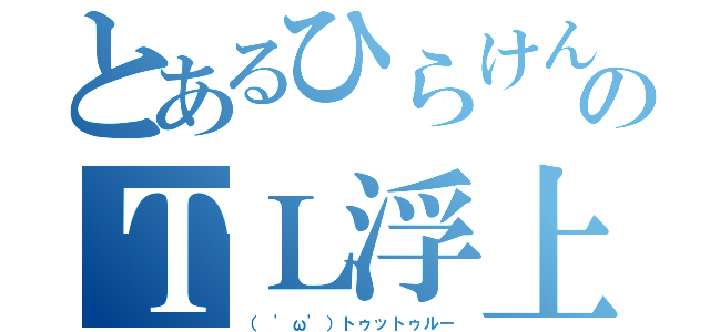 とあるひらけんのＴＬ浮上（（ 'ω'）トゥットゥルー）