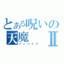 とある呪いの天魔Ⅱ（バンパイア）