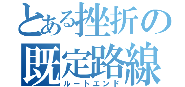 とある挫折の既定路線（ルートエンド）