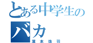 とある中学生のバカ（濱本珠羽）