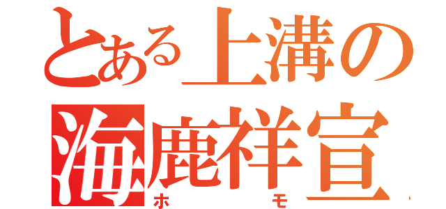 とある上溝の海鹿祥宣（ホモ）