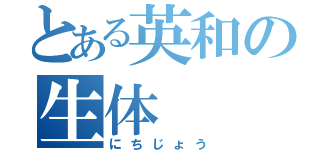 とある英和の生体（にちじょう）