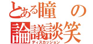 とある瞳の論議談笑（ディスカッション）