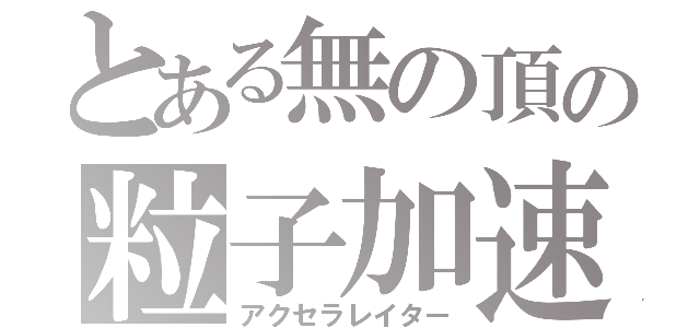 とある無の頂の粒子加速（アクセラレイター）