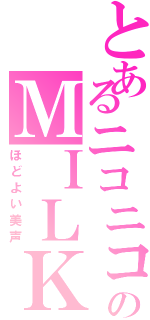 とあるニコニコのＭＩＬＫ（ほどよい美声）