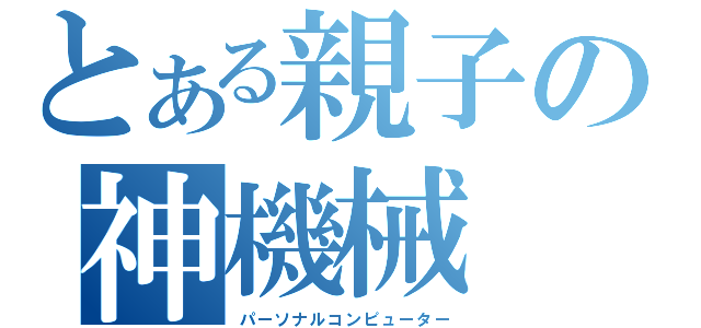 とある親子の神機械（パーソナルコンピューター）