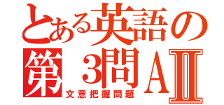 とある英語の第３問ＡＢＣⅡ（文意把握問題）