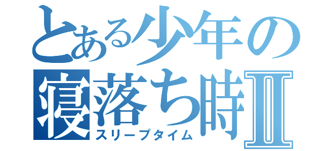 とある少年の寝落ち時間Ⅱ（スリープタイム）