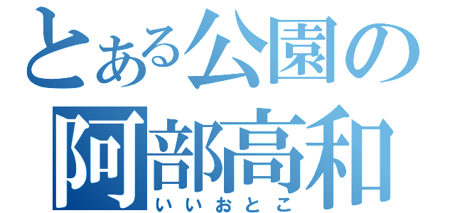 とある公園の阿部高和（いいおとこ）